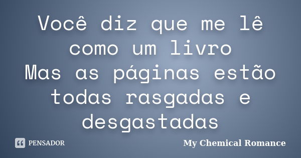 Você diz que me lê como um livro Mas as páginas estão todas rasgadas e desgastadas... Frase de My Chemical Romance.