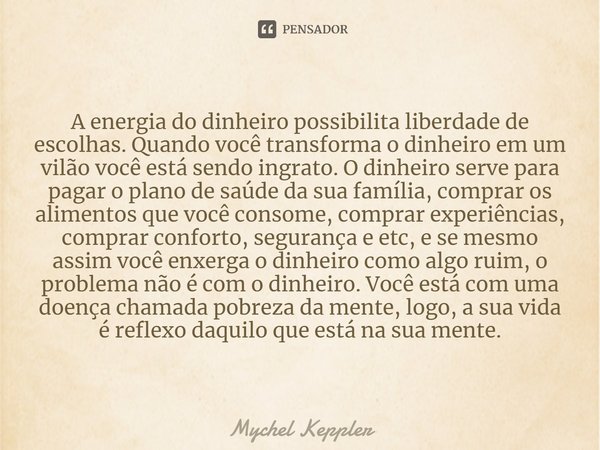 A energia do dinheiro possibilita liberdade de escolhas. Quando você transforma o dinheiro em um vilão você está sendo ingrato. O dinheiro serve para pagar o pl... Frase de Mychel Keppler.