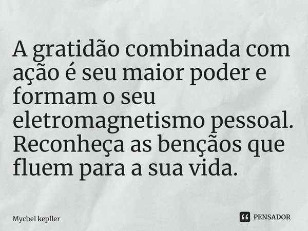 ⁠A gratidão combinada com ação é seu maior poder e formam o seu eletromagnetismo pessoal. Reconheça as bençãos que fluem para a sua vida.... Frase de Mychel keppler.