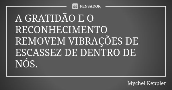 A GRATIDÃO E O RECONHECIMENTO REMOVEM VIBRAÇÕES DE ESCASSEZ DE DENTRO DE NÓS.... Frase de Mychel Keppler.