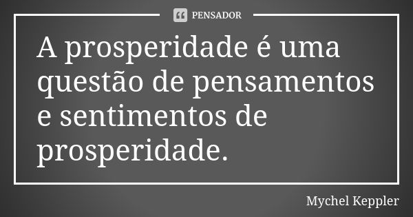 A prosperidade é uma questão de pensamentos e sentimentos de prosperidade.... Frase de Mychel Keppler.