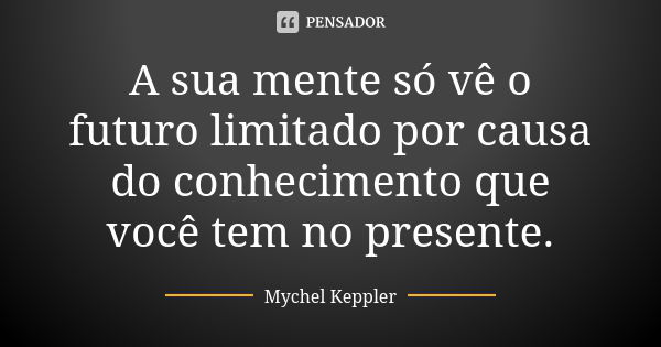 A sua mente só vê o futuro limitado por causa do conhecimento que você tem no presente.... Frase de Mychel Keppler.