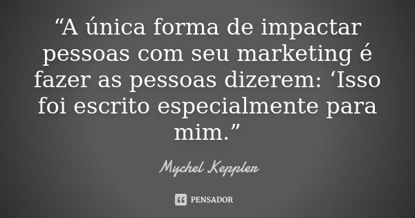 “A única forma de impactar pessoas com seu marketing é fazer as pessoas dizerem: ‘Isso foi escrito especialmente para mim.”... Frase de Mychel Keppler.