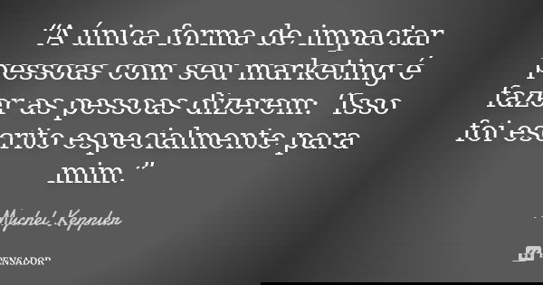 “A única forma de impactar pessoas com seu marketing é fazer as pessoas dizerem: ‘Isso foi escrito especialmente para mim.”... Frase de Mychel Keppler.
