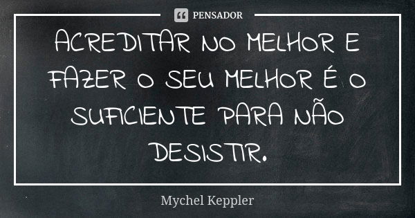 ACREDITAR NO MELHOR E FAZER O SEU MELHOR É O SUFICIENTE PARA NÃO DESISTIR.... Frase de Mychel Keppler.