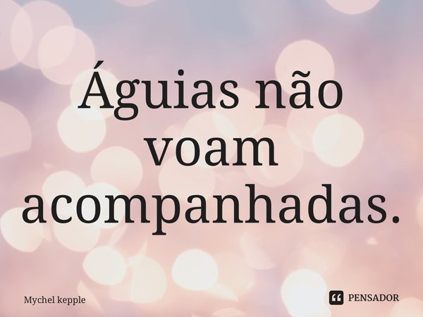 ⁠Águias não voam acompanhadas.... Frase de Mychel keppler.