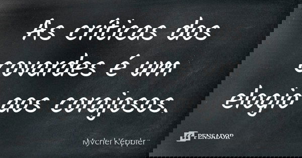 As críticas dos covardes é um elogio aos corajosos.... Frase de Mychel Keppler.