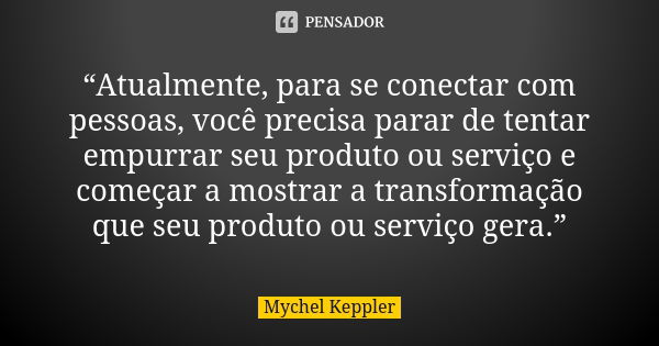 “Atualmente, para se conectar com pessoas, você precisa parar de tentar empurrar seu produto ou serviço e começar a mostrar a transformação que seu produto ou s... Frase de Mychel Keppler.