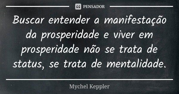 Buscar entender a manifestação da prosperidade e viver em prosperidade não se trata de status, se trata de mentalidade.... Frase de Mychel Keppler.