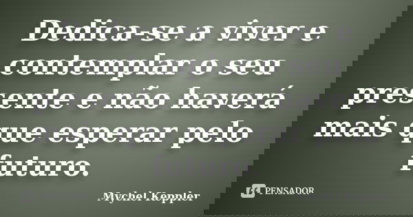 Dedica-se a viver e contemplar o seu presente e não haverá mais que esperar pelo futuro.... Frase de Mychel Keppler.