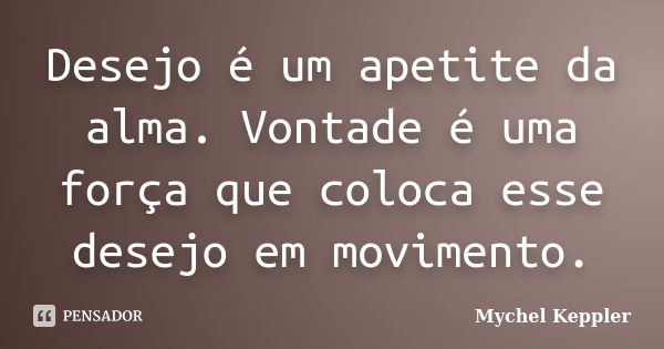 Desejo é um apetite da alma. Vontade é uma força que coloca esse desejo em movimento.... Frase de Mychel Keppler.