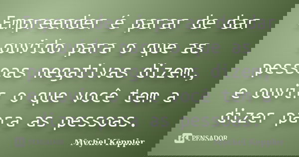 Empreender é parar de dar ouvido para o que as pessoas negativas dizem, e ouvir o que você tem a dizer para as pessoas.... Frase de Mychel Keppler.