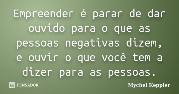 Empreender é parar de dar ouvido para o que as pessoas negativas dizem, e ouvir o que você tem a dizer para as pessoas.... Frase de Mychel Keppler.