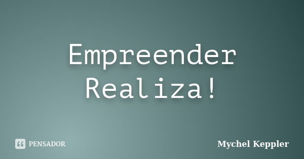 Empreender Realiza!... Frase de Mychel Keppler.