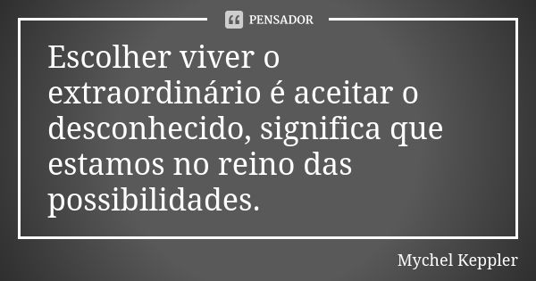 Escolher viver o extraordinário é aceitar o desconhecido, significa que estamos no reino das possibilidades.... Frase de Mychel Keppler.