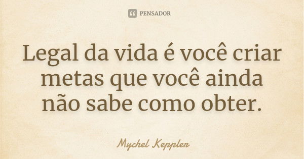 Legal da vida é você criar metas que você ainda não sabe como obter.... Frase de Mychel Keppler.