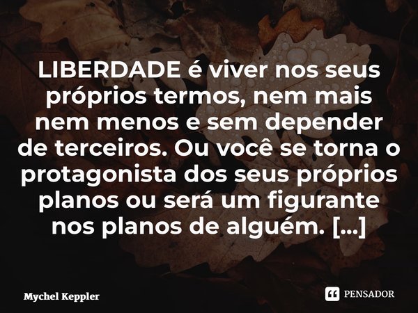 ⁠LIBERDADEé viver nos seus próprios termos, nem mais nem menos e sem depender de terceiros.Ou você se torna o protagonista dos seus próprios planos ou será um f... Frase de Mychel Keppler.