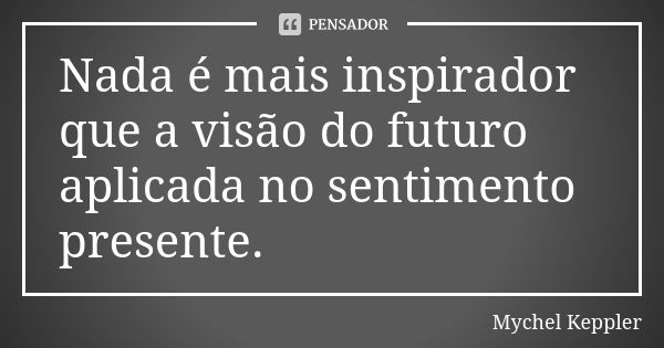 Nada é mais inspirador que a visão do futuro aplicada no sentimento presente.... Frase de Mychel Keppler.