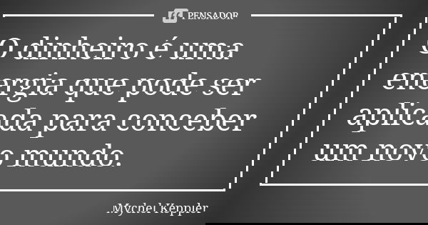 O dinheiro é uma energia que pode ser aplicada para conceber um novo mundo.... Frase de Mychel Keppler.