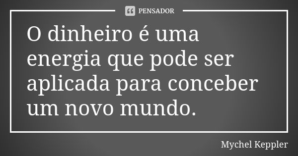 O dinheiro é uma energia que pode ser aplicada para conceber um novo mundo.... Frase de Mychel Keppler.