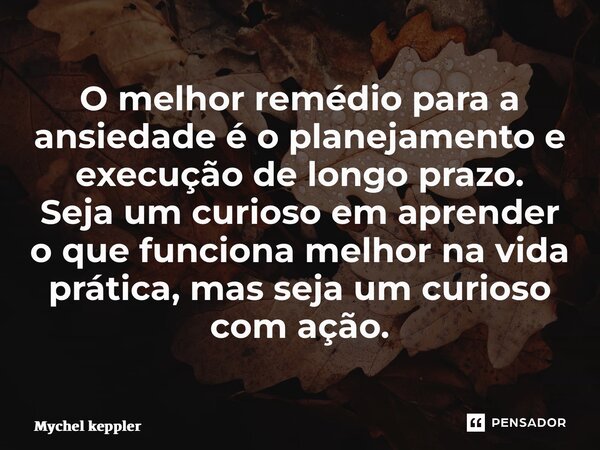 ⁠O melhor remédio para a ansiedade é o planejamento e execução de longo prazo. Seja um curioso em aprender o que funciona melhor na vida prática, mas seja um cu... Frase de Mychel Keppler.