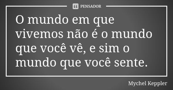 O mundo em que vivemos não é o mundo que você vê, e sim o mundo que você sente.... Frase de Mychel Keppler.