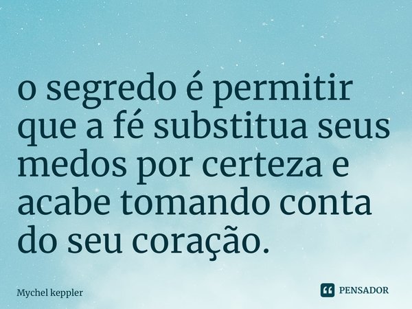 ⁠o segredo é permitir que a fé substitua seus medos por certeza e acabe tomando conta do seu coração.... Frase de Mychel Keppler.
