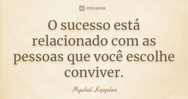 O sucesso está relacionado com as pessoas que você escolhe conviver.... Frase de Mychel Keppler.