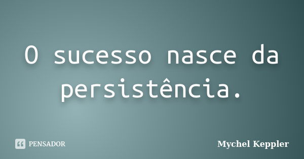 O sucesso nasce da persistência.... Frase de Mychel Keppler.