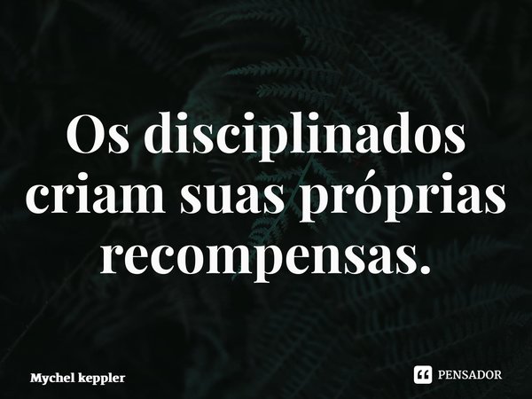 ⁠Os disciplinados criam suas próprias recompensas.... Frase de Mychel Keppler.