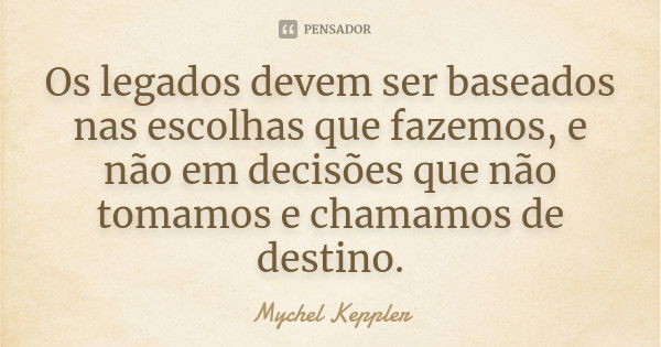 Os legados devem ser baseados nas escolhas que fazemos, e não em decisões que não tomamos e chamamos de destino.... Frase de Mychel Keppler.