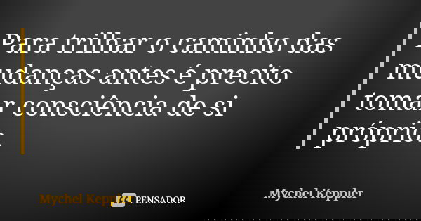 Para trilhar o caminho das mudanças antes é precito tomar consciência de si próprio.... Frase de Mychel Keppler.