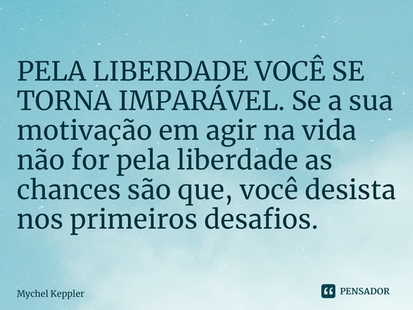 ⁠PELA LIBERDADE VOCÊ SE TORNA IMPARÁVEL. Se a sua motivação em agir na vida não for pela liberdade as chances são que, você desista nos primeiros desafios.... Frase de Mychel Keppler.