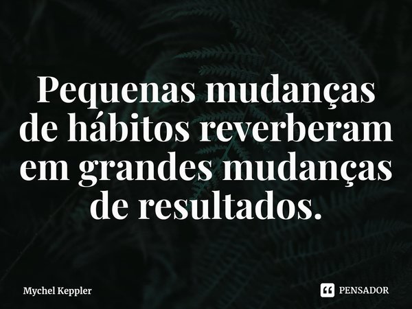 ⁠Pequenas mudanças de hábitos reverberam em grandes mudanças de resultados.... Frase de Mychel Keppler.