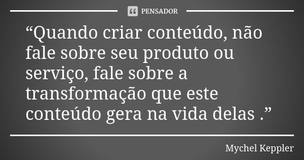 “Quando criar conteúdo, não fale sobre seu produto ou serviço, fale sobre a transformação que este conteúdo gera na vida delas .”... Frase de Mychel Keppler.