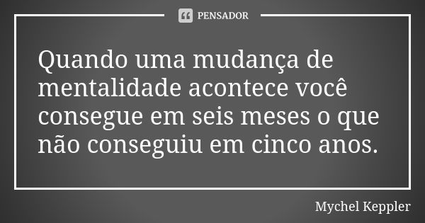 Quando uma mudança de mentalidade acontece você consegue em seis meses o que não conseguiu em cinco anos.... Frase de Mychel Keppler.