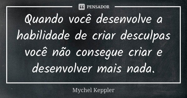 Quando você desenvolve a habilidade de criar desculpas você não consegue criar e desenvolver mais nada.... Frase de Mychel Keppler.