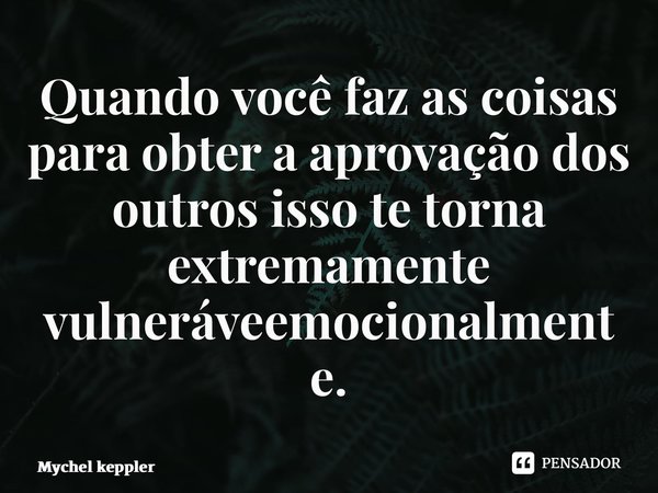 ⁠Quando você faz as coisas para obter a aprovação dos outros isso te torna extremamente vulnerávelemocionalmente.... Frase de Mychel Keppler.