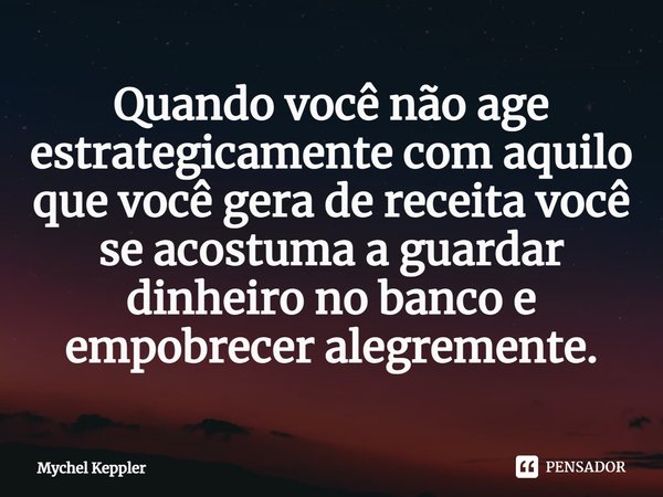 ⁠Quando você não age estrategicamente com aquilo que você gera de receita você se acostuma a guardar dinheiro no banco e empobrecer alegremente.... Frase de Mychel Keppler.