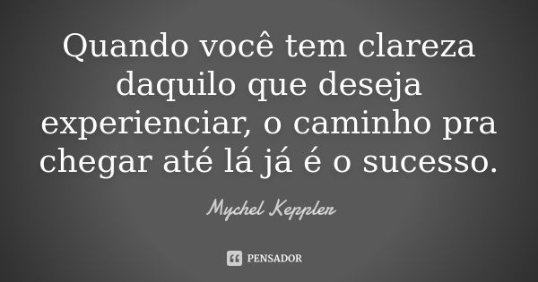 Quando você tem clareza daquilo que deseja experienciar, o caminho pra chegar até lá já é o sucesso.... Frase de Mychel Keppler.