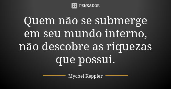 Quem não se submerge em seu mundo interno, não descobre as riquezas que possui.... Frase de Mychel Keppler.