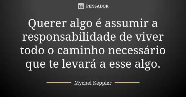 Querer algo é assumir a responsabilidade de viver todo o caminho necessário que te levará a esse algo.... Frase de Mychel Keppler.