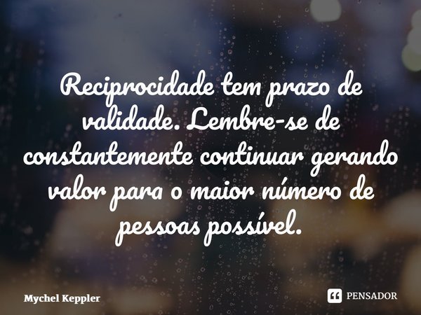 ⁠Reciprocidade tem prazo de validade. Lembre-se de constantemente continuar gerando valor para o maior número de pessoas possível.... Frase de Mychel Keppler.