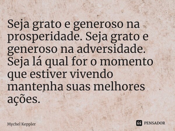 ⁠Seja grato e generoso na prosperidade. Seja grato e generoso na adversidade. Seja lá qual for o momento que estiver vivendo mantenha suas melhores ações.... Frase de Mychel Keppler.