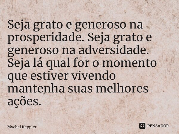 ⁠Seja grato e generoso na prosperidade. Seja grato e generoso na adversidade. Seja lá qual for o momento que estiver vivendo mantenha suas melhores ações.... Frase de Mychel Keppler.