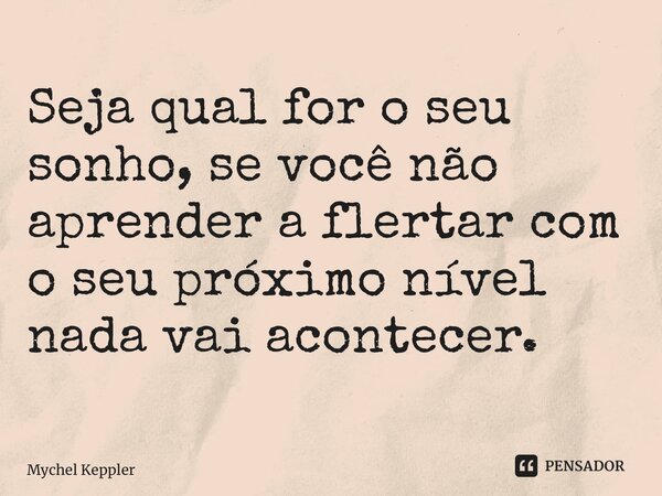 Seja qual for o seu sonho, se você não aprender a flertar com o seu próximo nível nada vai acontecer.... Frase de Mychel Keppler.