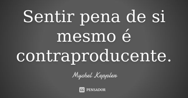 Sentir pena de si mesmo é contraproducente.... Frase de Mychel Keppler.