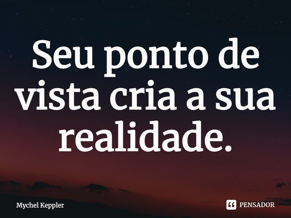 ⁠Seu ponto de vista cria a sua realidade.... Frase de Mychel Keppler.