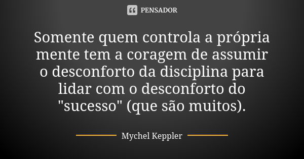 Somente quem controla a própria mente tem a coragem de assumir o desconforto da disciplina para lidar com o desconforto do "sucesso" (que são muitos).... Frase de Mychel Keppler.