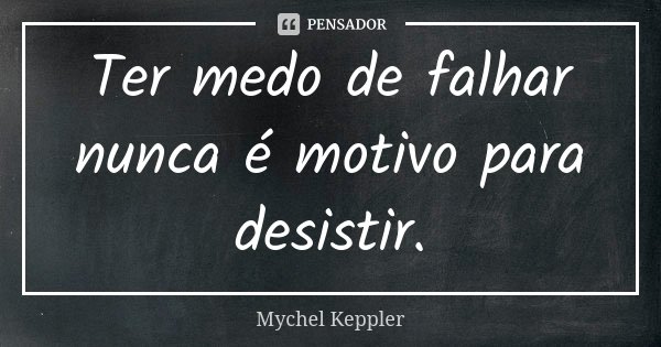 Ter medo de falhar nunca é motivo para desistir.... Frase de Mychel Keppler.